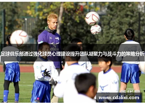 足球俱乐部通过强化球员心理建设提升团队凝聚力与战斗力的策略分析