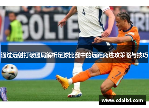 通过远射打破僵局解析足球比赛中的远距离进攻策略与技巧