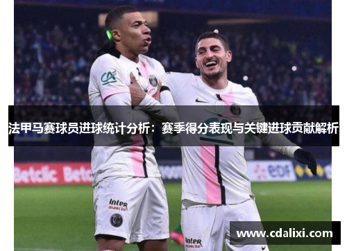 法甲马赛球员进球统计分析：赛季得分表现与关键进球贡献解析