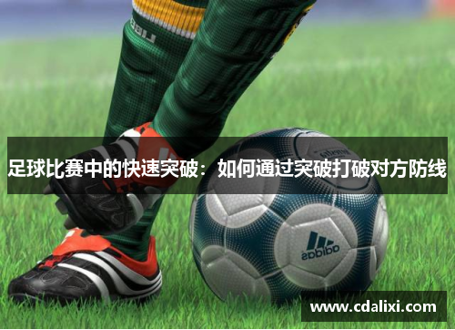 足球比赛中的快速突破：如何通过突破打破对方防线